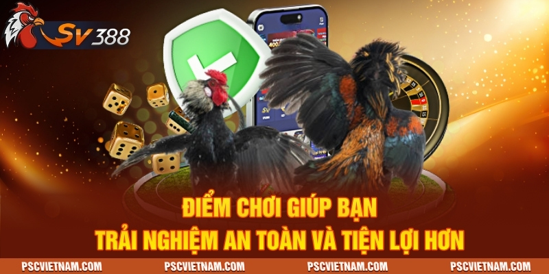 Điểm chơi giúp bạn trải nghiệm an toàn và tiện lợi hơn